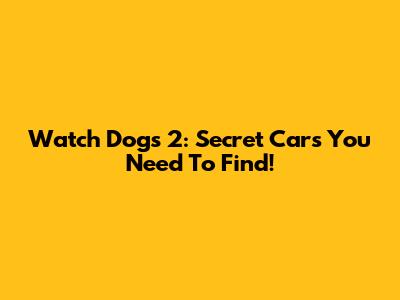 Watch Dogs 2: Secret Cars You Need To Find!