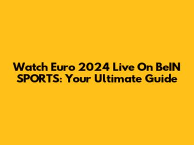 Watch Euro 2024 Live On BeIN SPORTS: Your Ultimate Guide