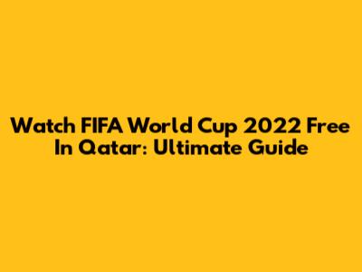Watch FIFA World Cup 2022 Free In Qatar: Ultimate Guide