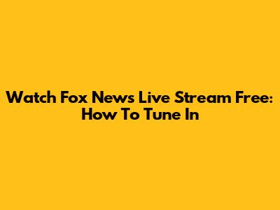Watch Fox News Live Stream Free: How To Tune In