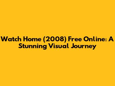 Watch Home (2008) Free Online: A Stunning Visual Journey