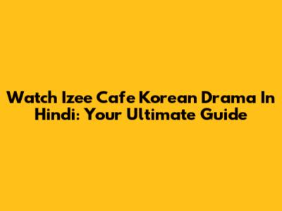Watch Izee Cafe Korean Drama In Hindi: Your Ultimate Guide