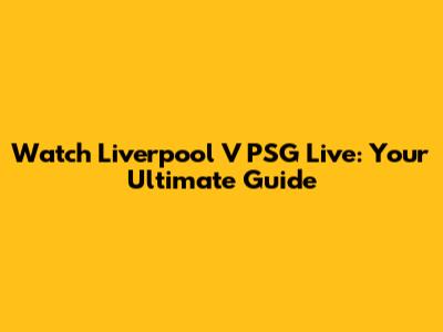 Watch Liverpool V PSG Live: Your Ultimate Guide