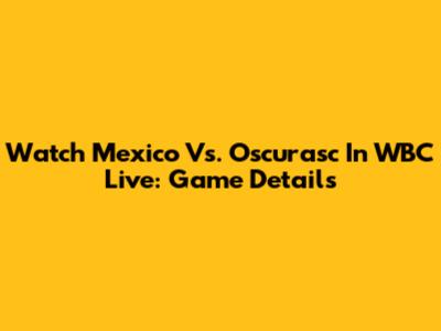 Watch Mexico Vs. Oscurasc In WBC Live: Game Details