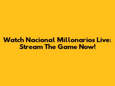 Watch Nacional Millonarios Live: Stream The Game Now!
