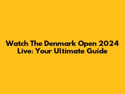 Watch The Denmark Open 2024 Live: Your Ultimate Guide