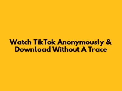 Watch TikTok Anonymously & Download Without A Trace