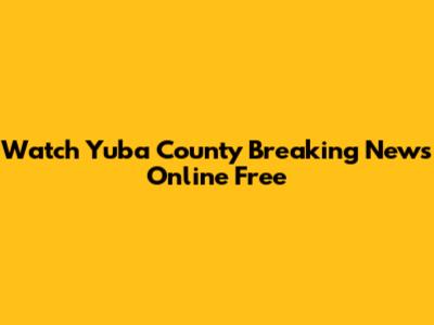 Watch Yuba County Breaking News Online Free