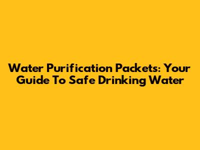 Water Purification Packets: Your Guide To Safe Drinking Water