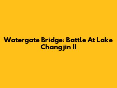 Watergate Bridge: Battle At Lake Changjin II