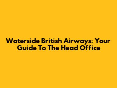 Waterside British Airways: Your Guide To The Head Office