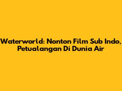 Waterworld: Nonton Film Sub Indo, Petualangan Di Dunia Air
