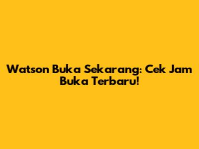 Watson Buka Sekarang: Cek Jam Buka Terbaru!