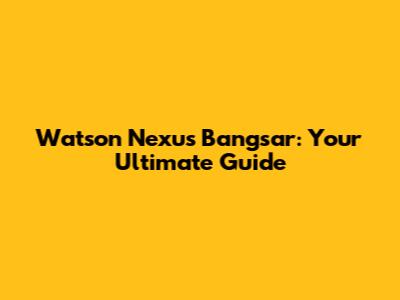 Watson Nexus Bangsar: Your Ultimate Guide
