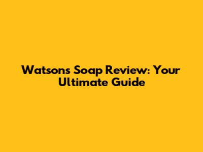 Watsons Soap Review: Your Ultimate Guide
