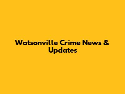 Watsonville Crime News & Updates