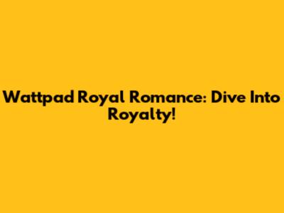 Wattpad Royal Romance: Dive Into Royalty!