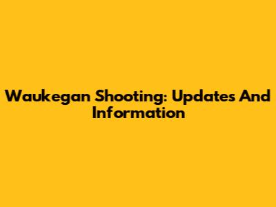 Waukegan Shooting: Updates And Information