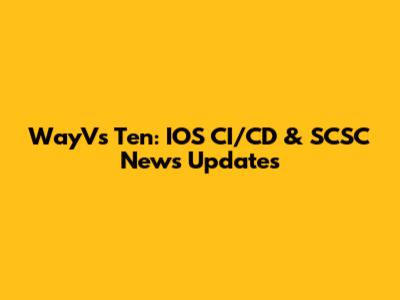 WayV's Ten: IOS CI/CD & SCSC News Updates