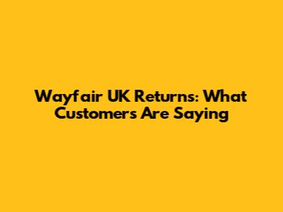 Wayfair UK Returns: What Customers Are Saying