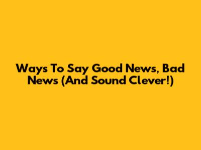 Ways To Say Good News, Bad News (And Sound Clever!)