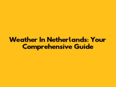 Weather In Netherlands: Your Comprehensive Guide