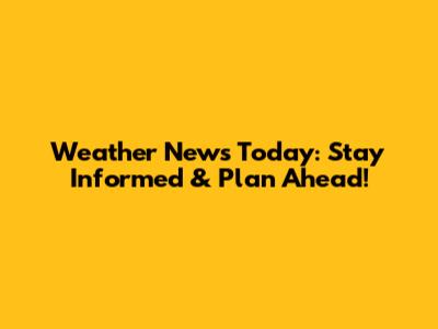 Weather News Today: Stay Informed & Plan Ahead!
