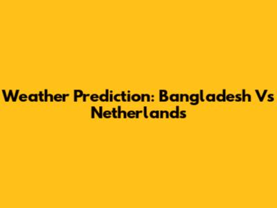 Weather Prediction: Bangladesh Vs Netherlands