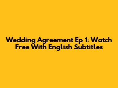 Wedding Agreement Ep 1: Watch Free With English Subtitles
