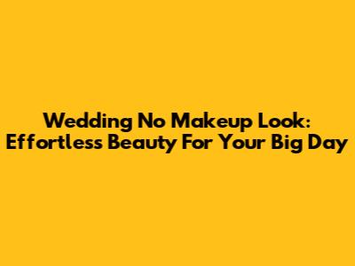 Wedding No Makeup Look: Effortless Beauty For Your Big Day