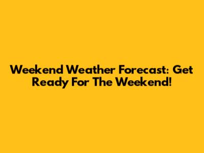 Weekend Weather Forecast: Get Ready For The Weekend!