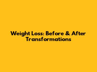 Weight Loss: Before & After Transformations