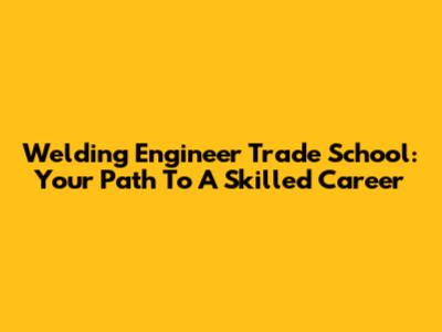Welding Engineer Trade School: Your Path To A Skilled Career