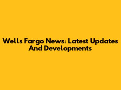 Wells Fargo News: Latest Updates And Developments