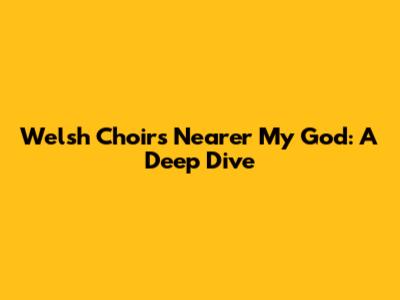 Welsh Choir's 'Nearer My God': A Deep Dive