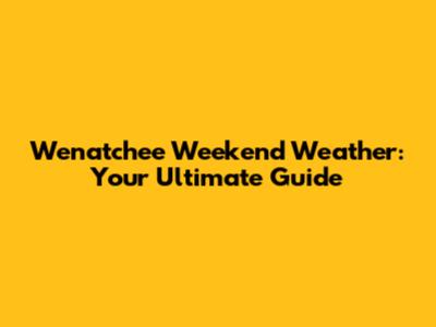 Wenatchee Weekend Weather: Your Ultimate Guide