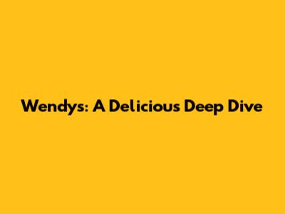 Wendy's: A Delicious Deep Dive