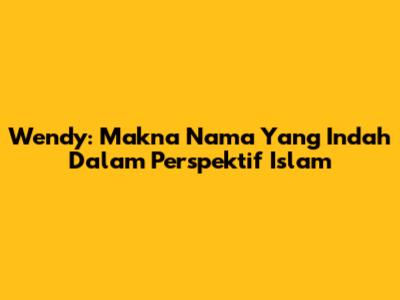 Wendy: Makna Nama Yang Indah Dalam Perspektif Islam