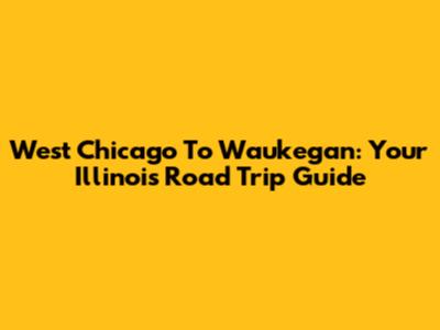West Chicago To Waukegan: Your Illinois Road Trip Guide