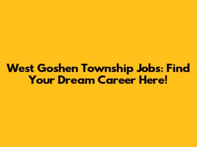 West Goshen Township Jobs: Find Your Dream Career Here!