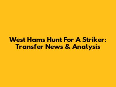 West Ham's Hunt For A Striker: Transfer News & Analysis