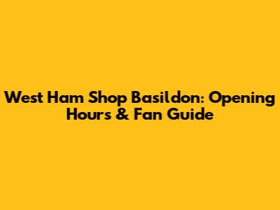 West Ham Shop Basildon: Opening Hours & Fan Guide