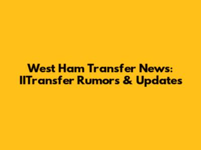 West Ham Transfer News: IITransfer Rumors & Updates