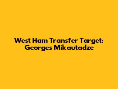 West Ham Transfer Target: Georges Mikautadze