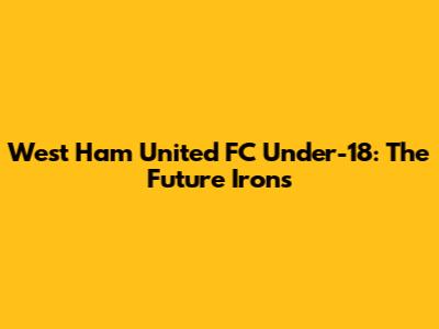 West Ham United FC Under-18: The Future Irons