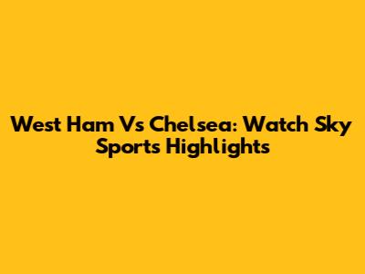 West Ham Vs Chelsea: Watch Sky Sports Highlights