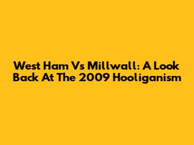 West Ham Vs Millwall: A Look Back At The 2009 Hooliganism