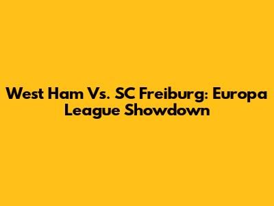West Ham Vs. SC Freiburg: Europa League Showdown