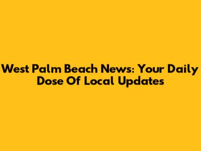 West Palm Beach News: Your Daily Dose Of Local Updates