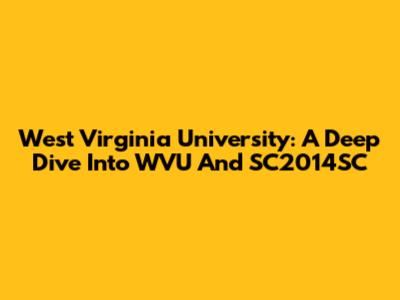 West Virginia University: A Deep Dive Into WVU And SC2014SC